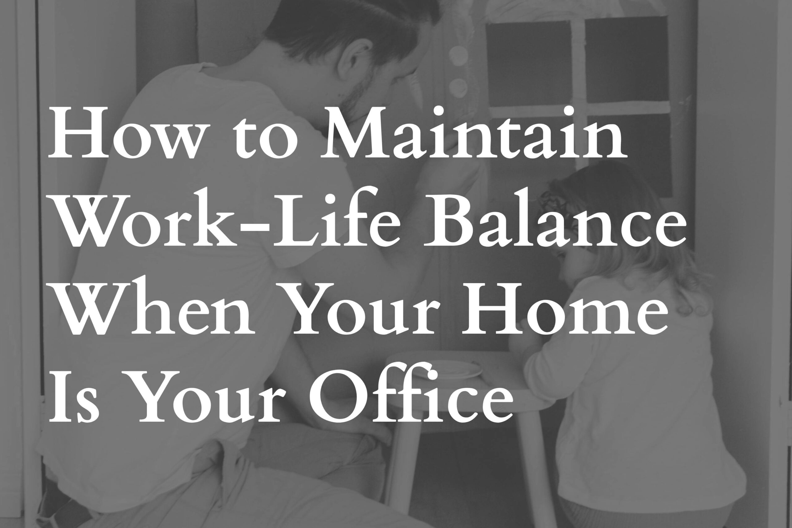 How to Maintain Work-Life Balance When Your Home is Your Office